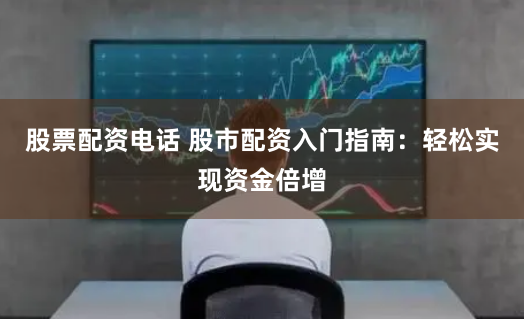 股票配资电话 股市配资入门指南：轻松实现资金倍增