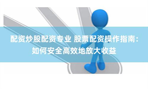 配资炒股配资专业 股票配资操作指南：如何安全高效地放大收益