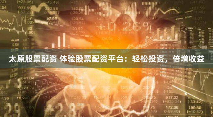 太原股票配资 体验股票配资平台：轻松投资，倍增收益