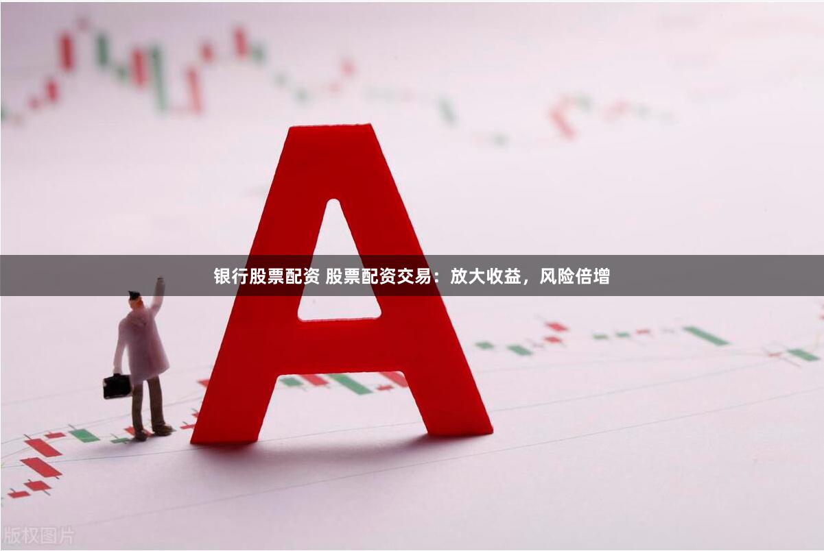 银行股票配资 股票配资交易：放大收益，风险倍增