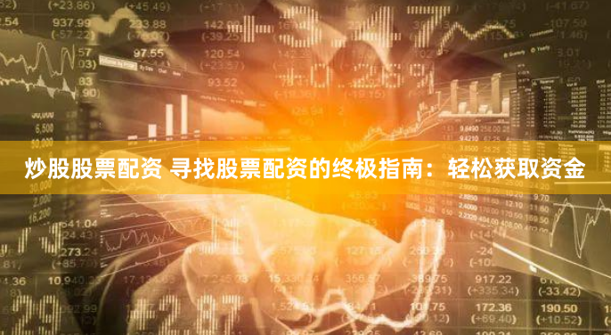 炒股股票配资 寻找股票配资的终极指南：轻松获取资金