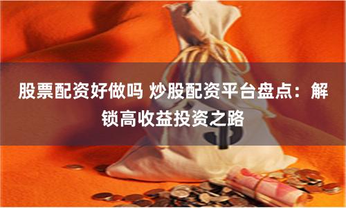 股票配资好做吗 炒股配资平台盘点：解锁高收益投资之路