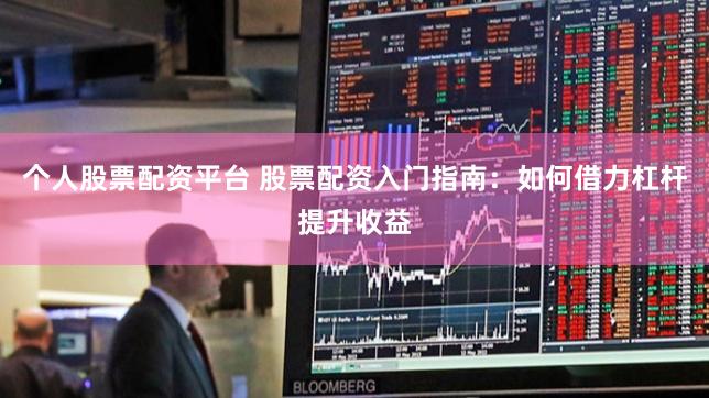 个人股票配资平台 股票配资入门指南：如何借力杠杆提升收益