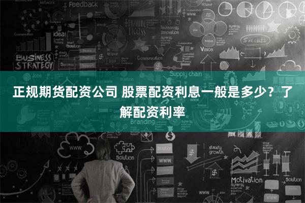 正规期货配资公司 股票配资利息一般是多少？了解配资利率