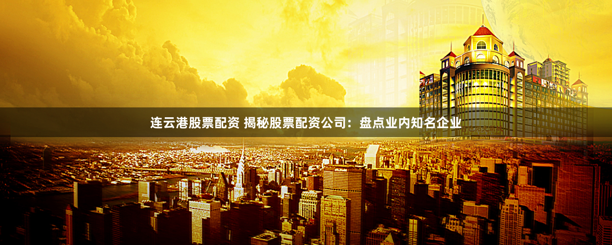 连云港股票配资 揭秘股票配资公司：盘点业内知名企业