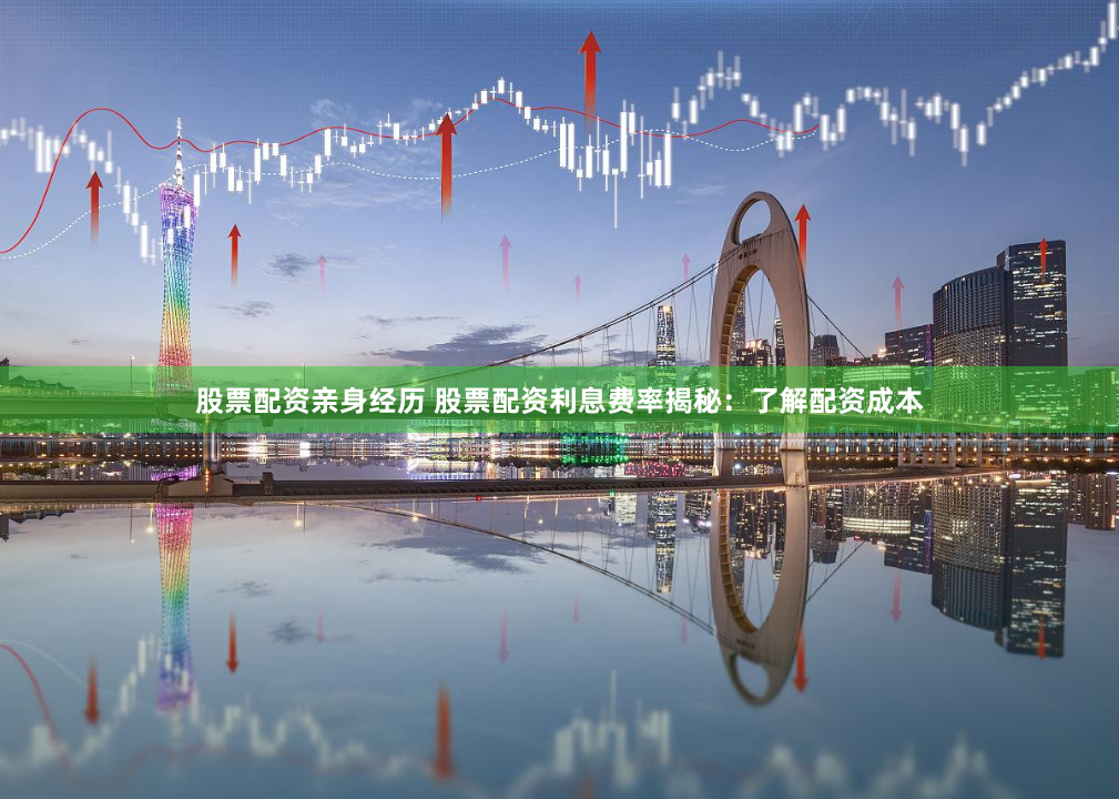 股票配资亲身经历 股票配资利息费率揭秘：了解配资成本