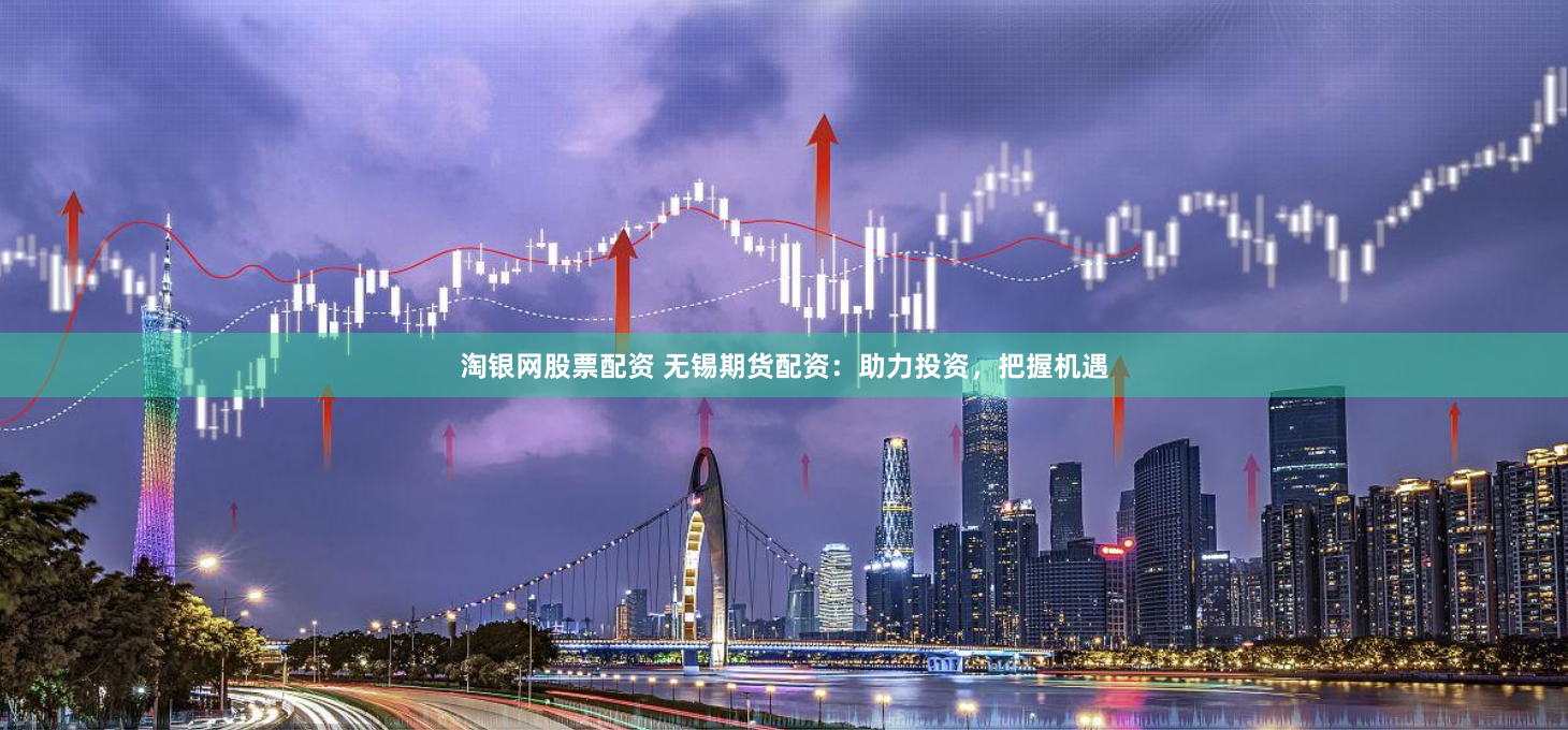 淘银网股票配资 无锡期货配资：助力投资，把握机遇