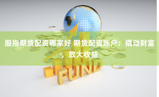 股指期货配资哪家好 期货配资账户：撬动财富，放大收益