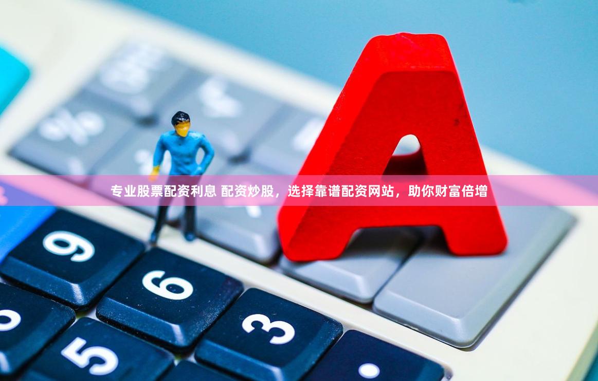 专业股票配资利息 配资炒股，选择靠谱配资网站，助你财富倍增