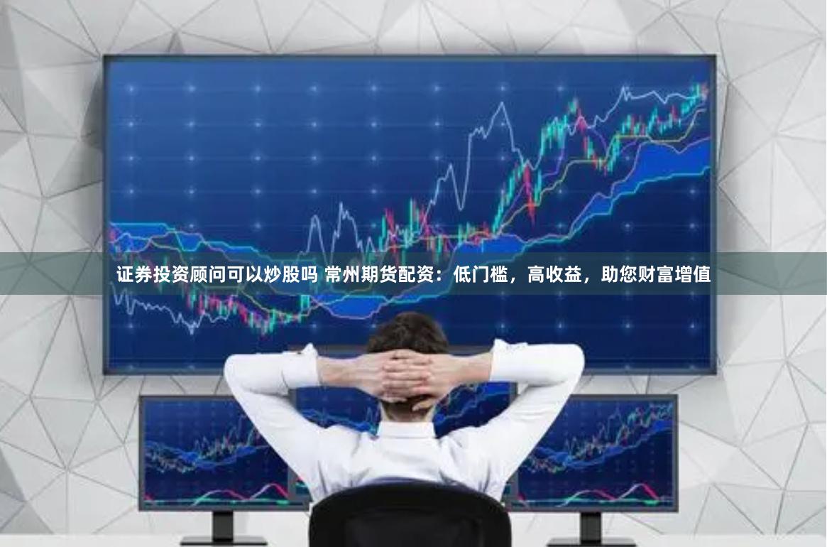 证券投资顾问可以炒股吗 常州期货配资：低门槛，高收益，助您财富增值