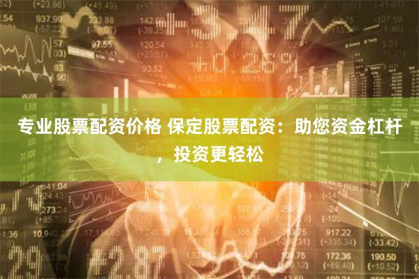 专业股票配资价格 保定股票配资：助您资金杠杆，投资更轻松