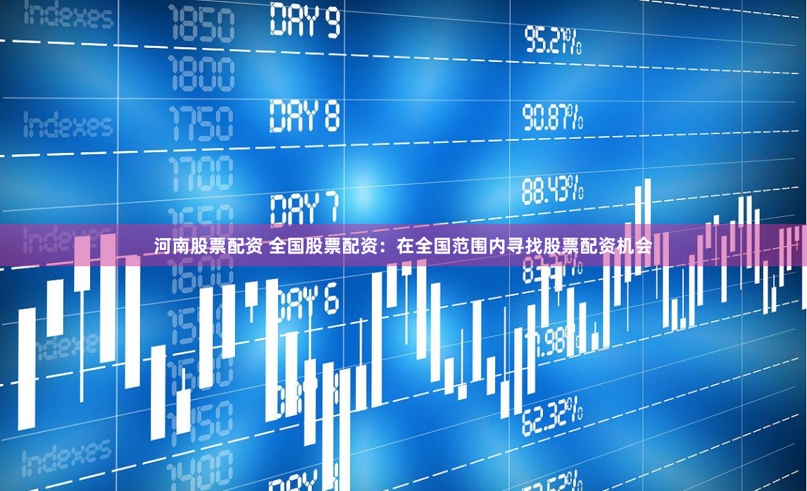 河南股票配资 全国股票配资：在全国范围内寻找股票配资机会