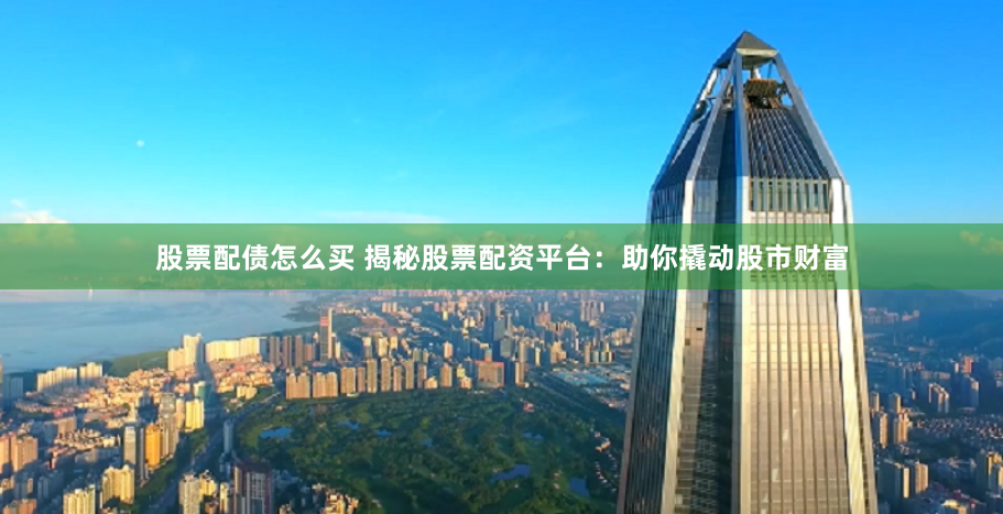 股票配债怎么买 揭秘股票配资平台：助你撬动股市财富