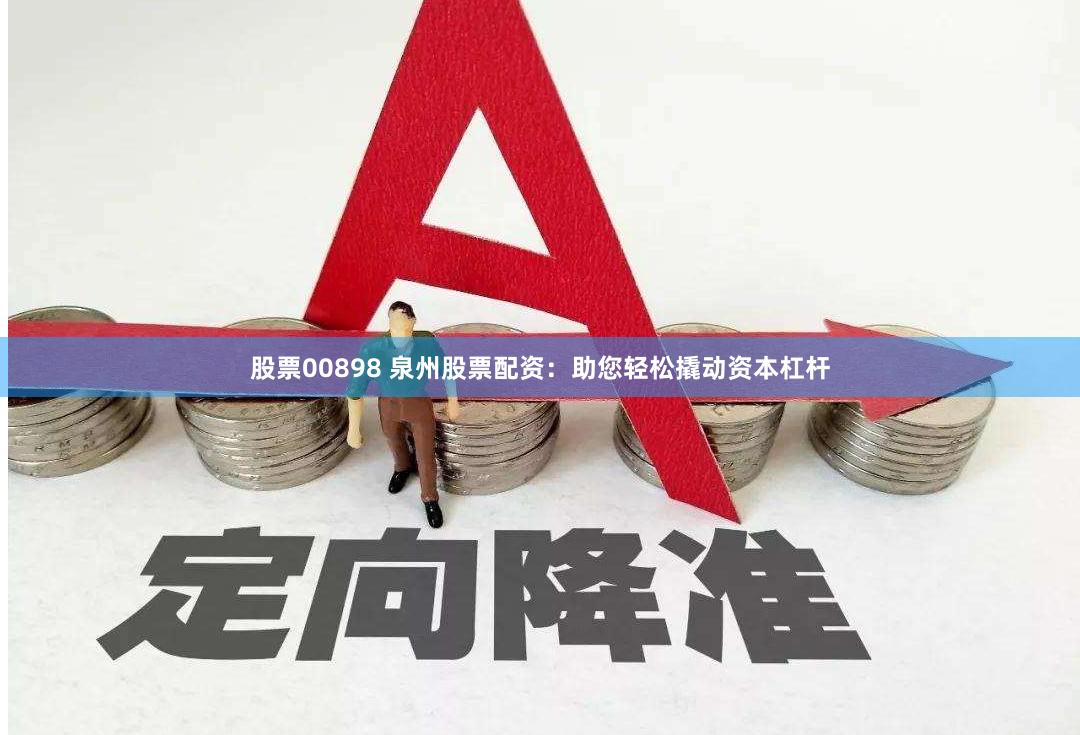 股票00898 泉州股票配资：助您轻松撬动资本杠杆