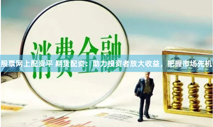 股票网上配资平 期货配资：助力投资者放大收益，把握市场先机