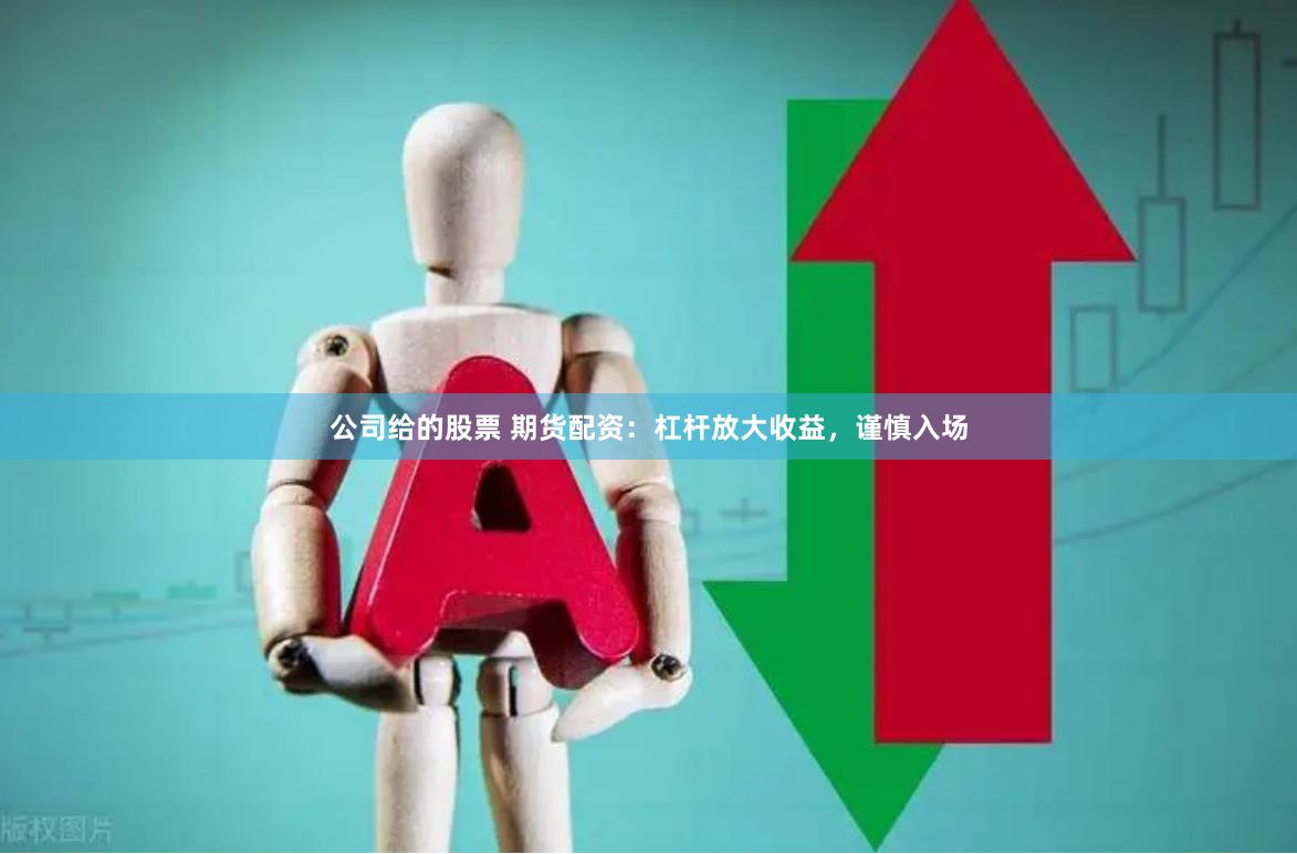 公司给的股票 期货配资：杠杆放大收益，谨慎入场