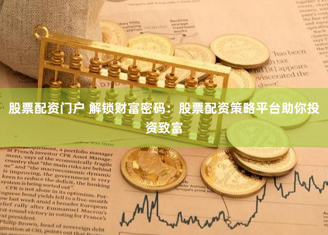 股票配资门户 解锁财富密码：股票配资策略平台助你投资致富