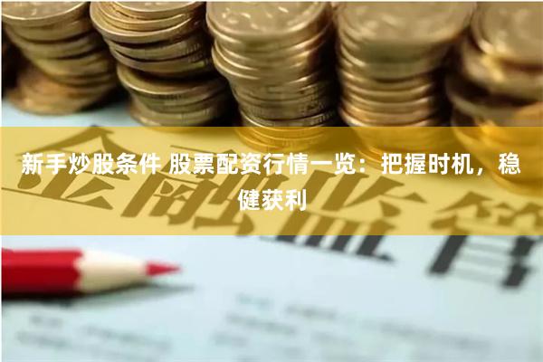新手炒股条件 股票配资行情一览：把握时机，稳健获利