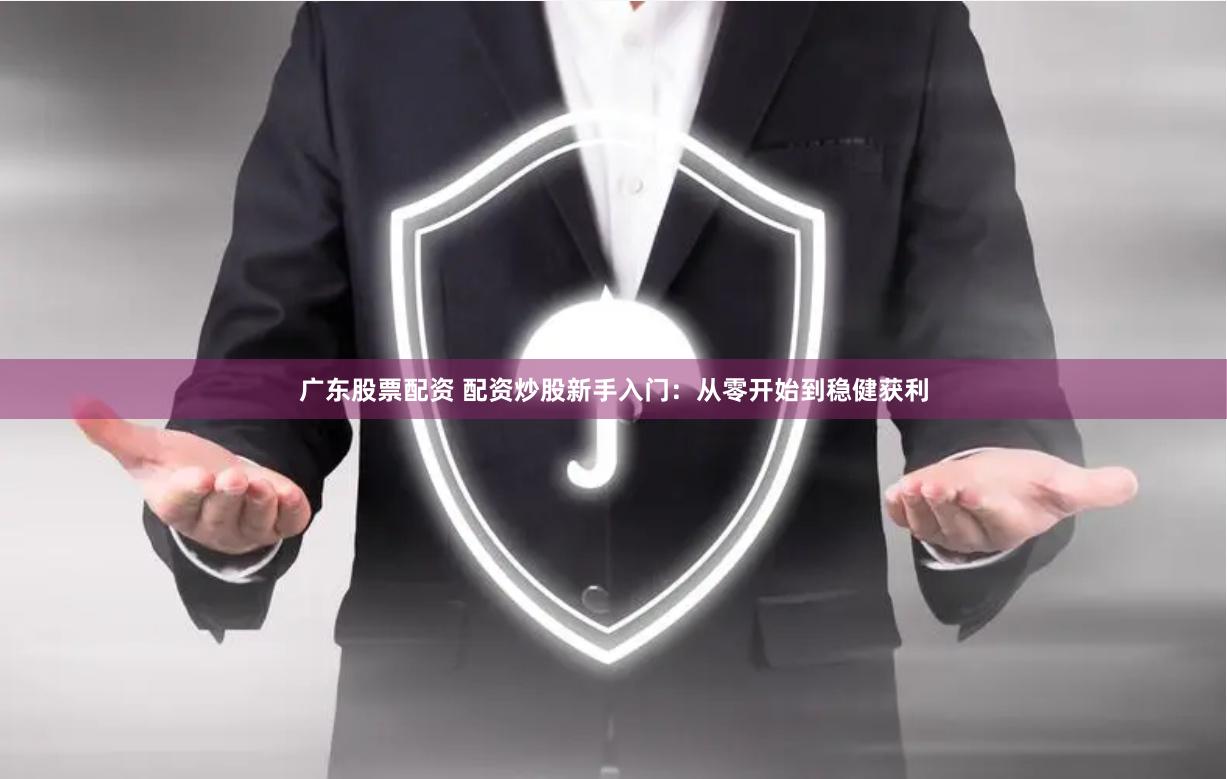 广东股票配资 配资炒股新手入门：从零开始到稳健获利