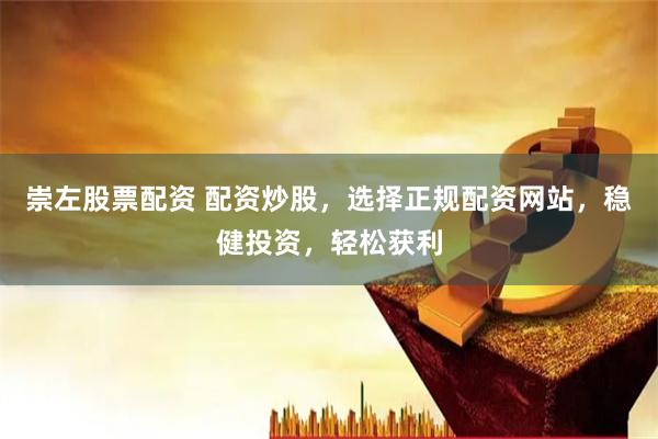 崇左股票配资 配资炒股，选择正规配资网站，稳健投资，轻松获利