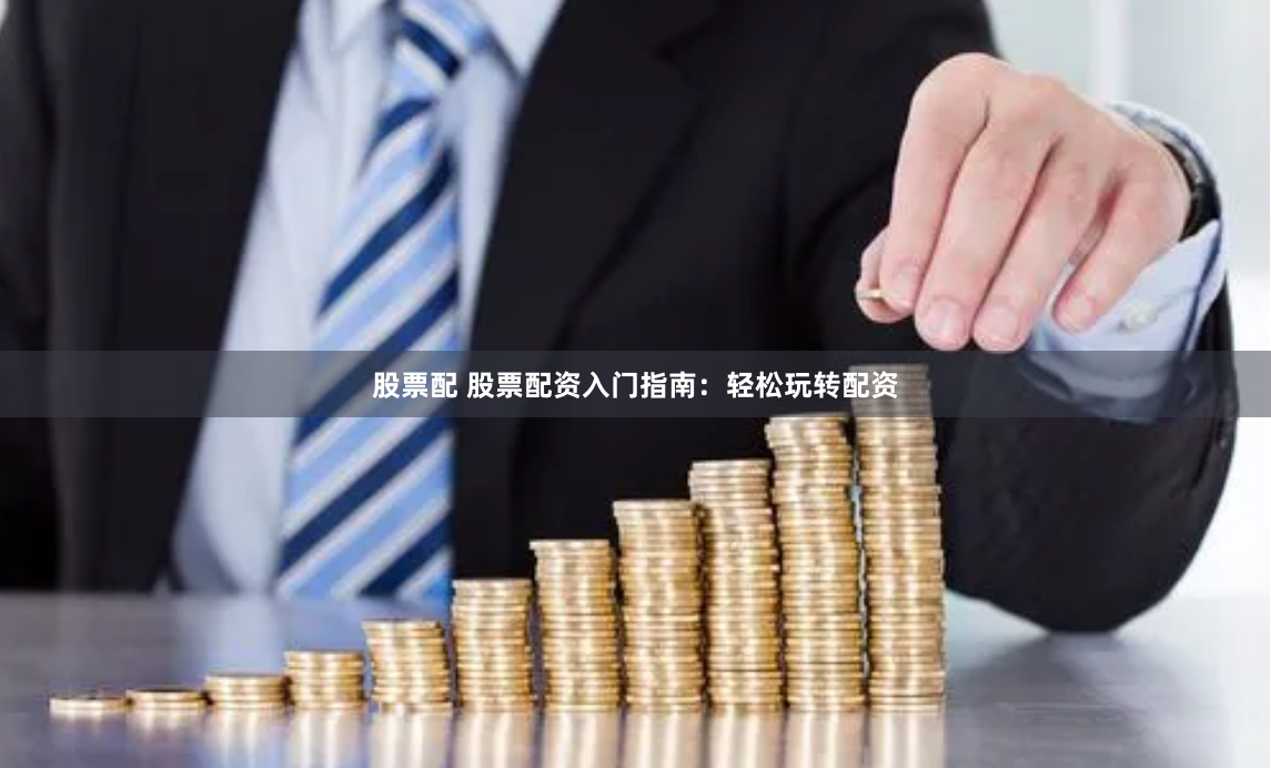 股票配 股票配资入门指南：轻松玩转配资