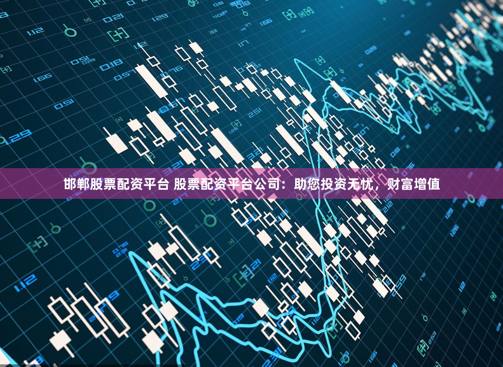邯郸股票配资平台 股票配资平台公司：助您投资无忧，财富增值