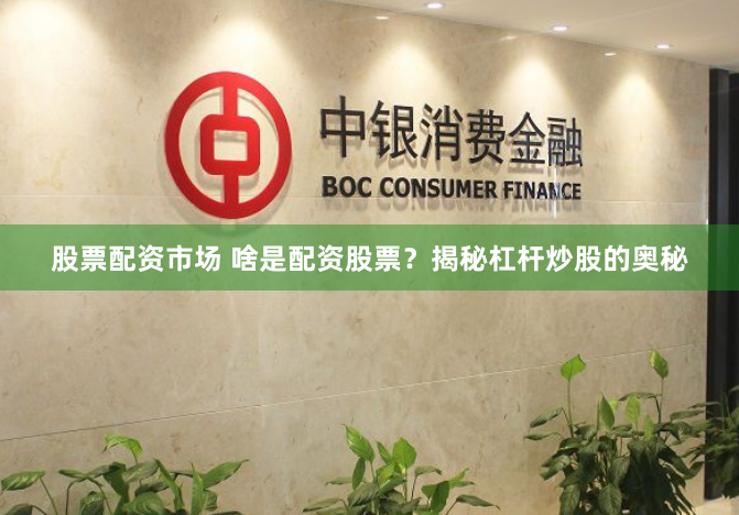 股票配资市场 啥是配资股票？揭秘杠杆炒股的奥秘