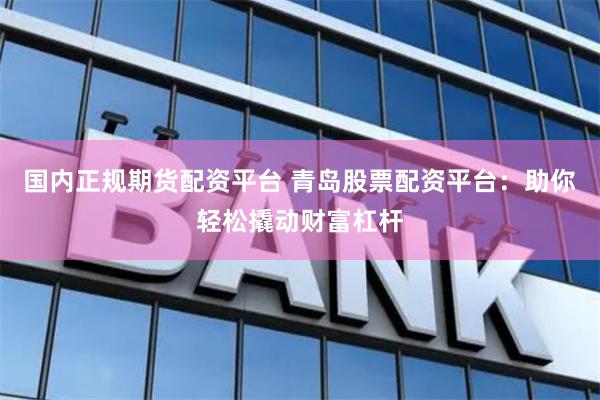 国内正规期货配资平台 青岛股票配资平台：助你轻松撬动财富杠杆