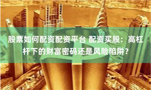 股票如何配资配资平台 配资买股：高杠杆下的财富密码还是风险陷阱？