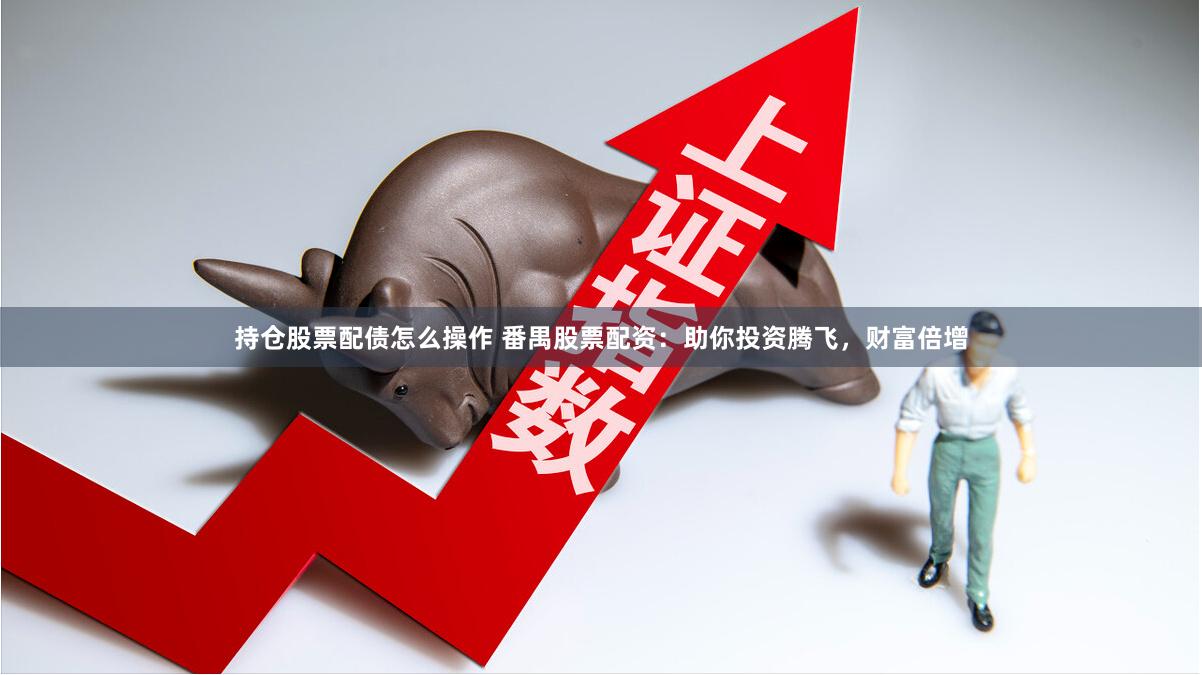 持仓股票配债怎么操作 番禺股票配资：助你投资腾飞，财富倍增