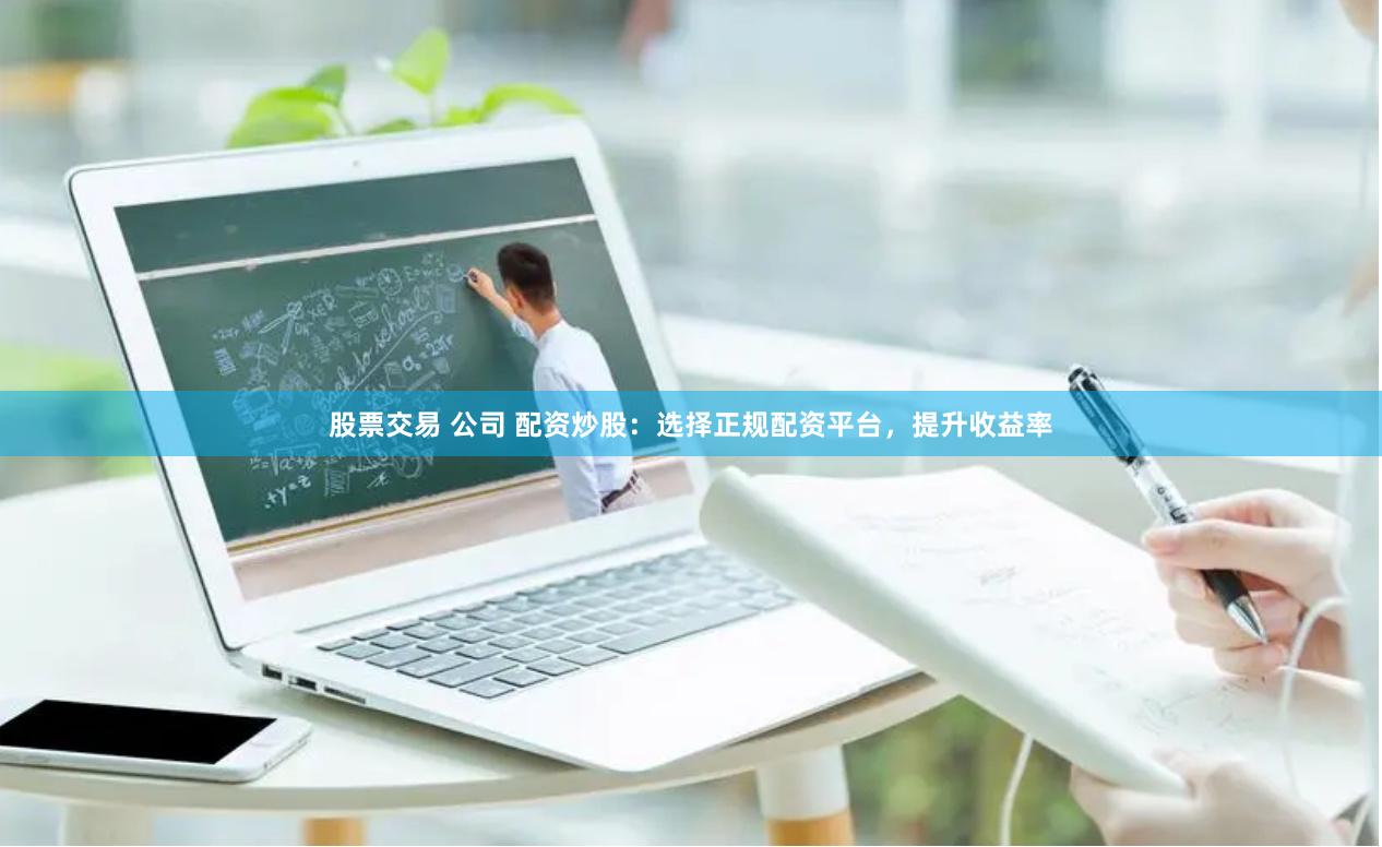 股票交易 公司 配资炒股：选择正规配资平台，提升收益率