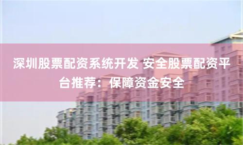 深圳股票配资系统开发 安全股票配资平台推荐：保障资金安全