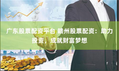 广东股票配资平台 赣州股票配资：助力投资，成就财富梦想