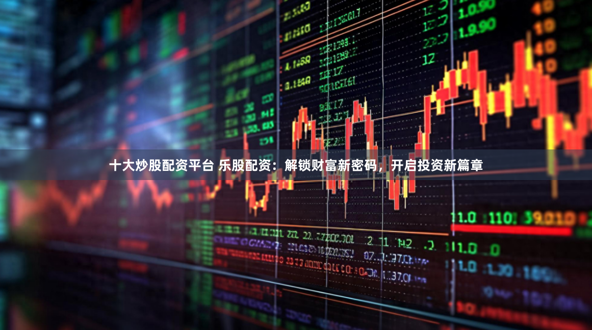 十大炒股配资平台 乐股配资：解锁财富新密码，开启投资新篇章