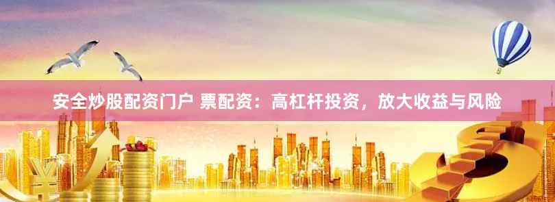 安全炒股配资门户 票配资：高杠杆投资，放大收益与风险