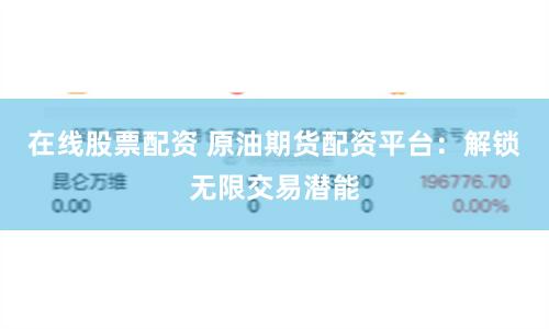 在线股票配资 原油期货配资平台：解锁无限交易潜能