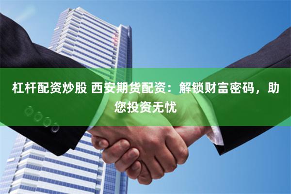 杠杆配资炒股 西安期货配资：解锁财富密码，助您投资无忧