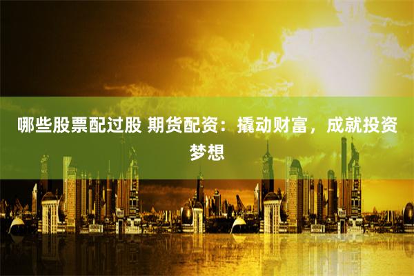 哪些股票配过股 期货配资：撬动财富，成就投资梦想
