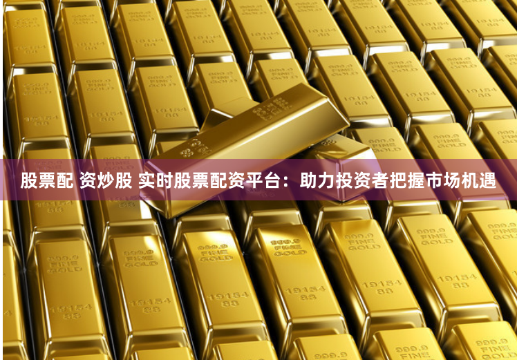 股票配 资炒股 实时股票配资平台：助力投资者把握市场机遇