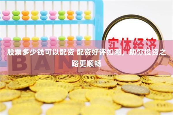 股票多少钱可以配资 配资好评如潮，助你投资之路更顺畅