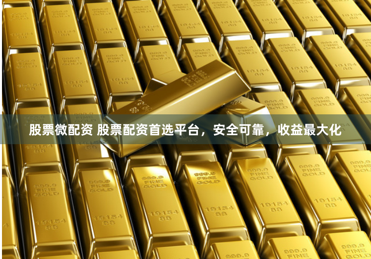 股票微配资 股票配资首选平台，安全可靠，收益最大化