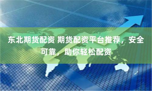 东北期货配资 期货配资平台推荐，安全可靠，助你轻松配资
