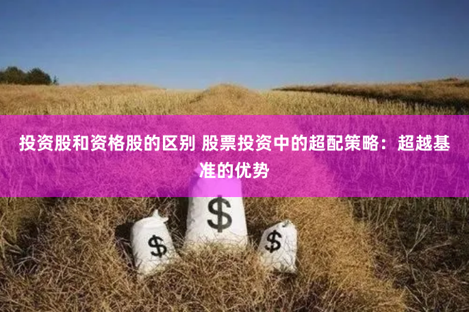 投资股和资格股的区别 股票投资中的超配策略：超越基准的优势