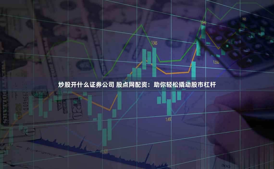 炒股开什么证券公司 股点网配资：助你轻松撬动股市杠杆