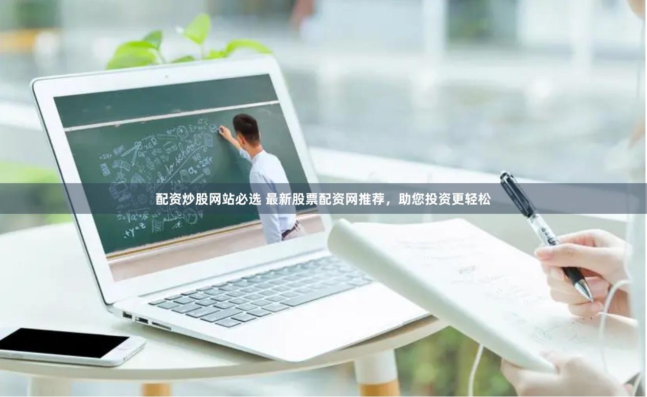 配资炒股网站必选 最新股票配资网推荐，助您投资更轻松
