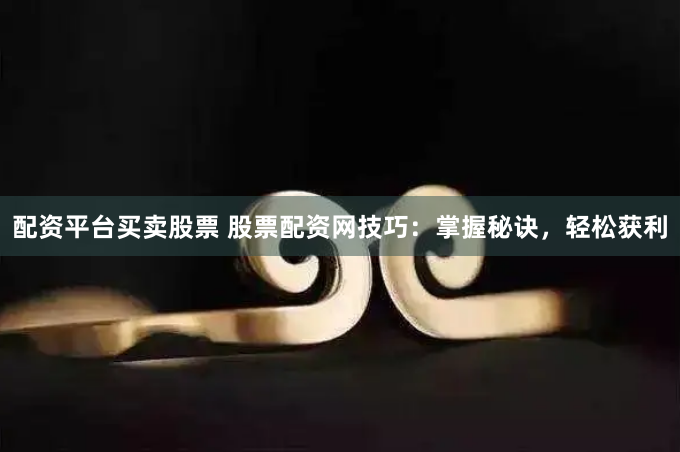 配资平台买卖股票 股票配资网技巧：掌握秘诀，轻松获利