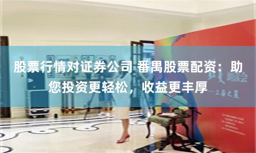股票行情对证券公司 番禺股票配资:助您投资更轻松,收益更丰厚