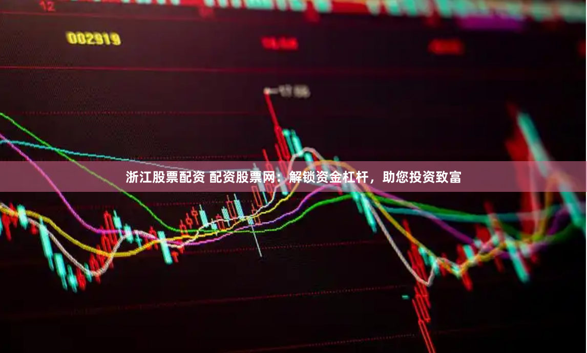 浙江股票配资 配资股票网：解锁资金杠杆，助您投资致富
