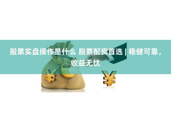 股票实盘操作是什么 股票配资首选 | 稳健可靠，收益无忧