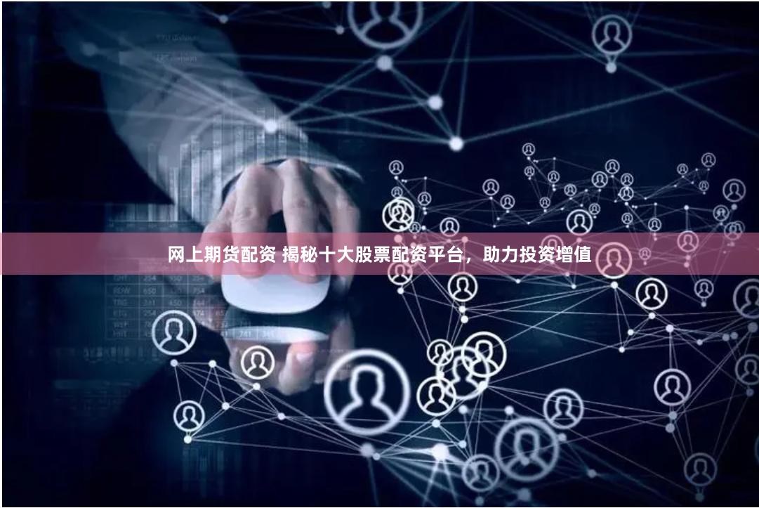 网上期货配资 揭秘十大股票配资平台，助力投资增值